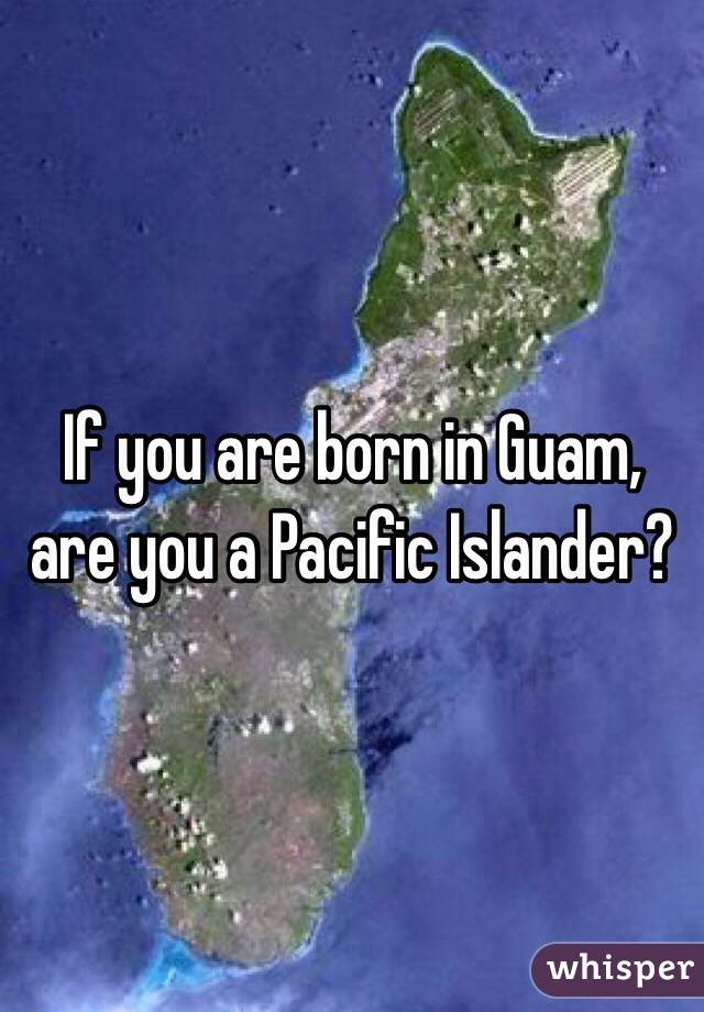 If you are born in Guam, are you a Pacific Islander?