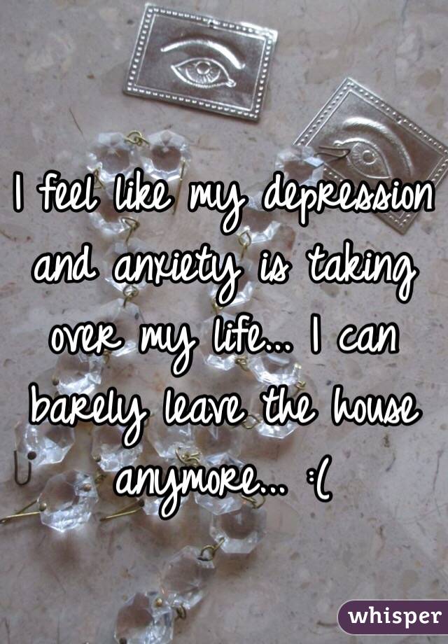 I feel like my depression and anxiety is taking over my life... I can barely leave the house anymore... :(