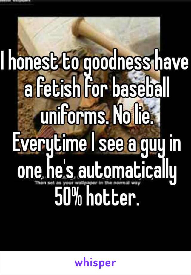 I honest to goodness have a fetish for baseball uniforms. No lie. Everytime I see a guy in one he's automatically 50% hotter.