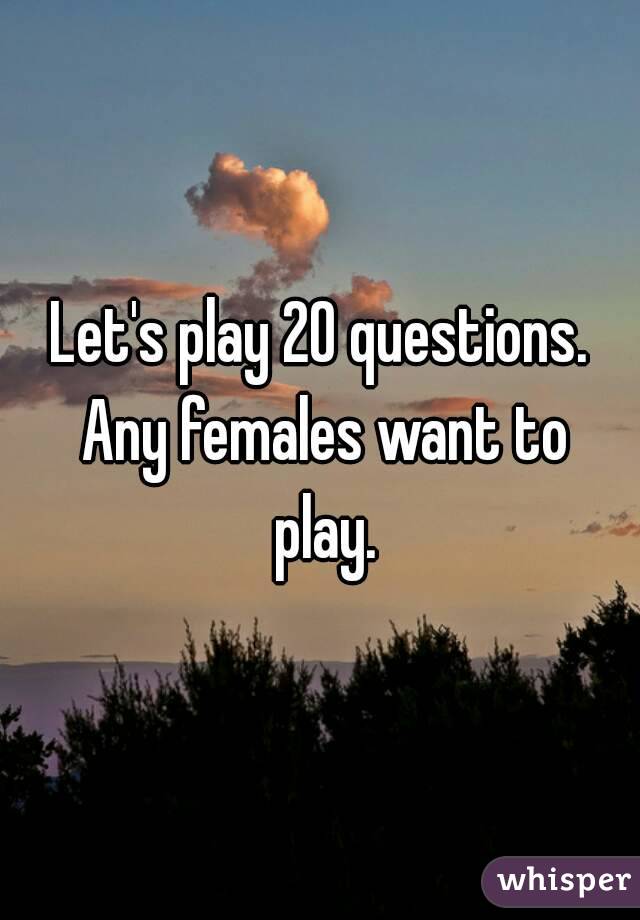 Let's play 20 questions. Any females want to play.