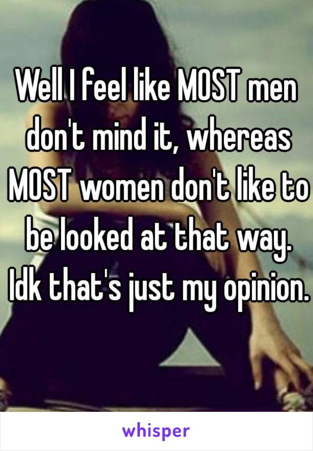 Well I feel like MOST men don't mind it, whereas MOST women don't like to be looked at that way. Idk that's just my opinion. 