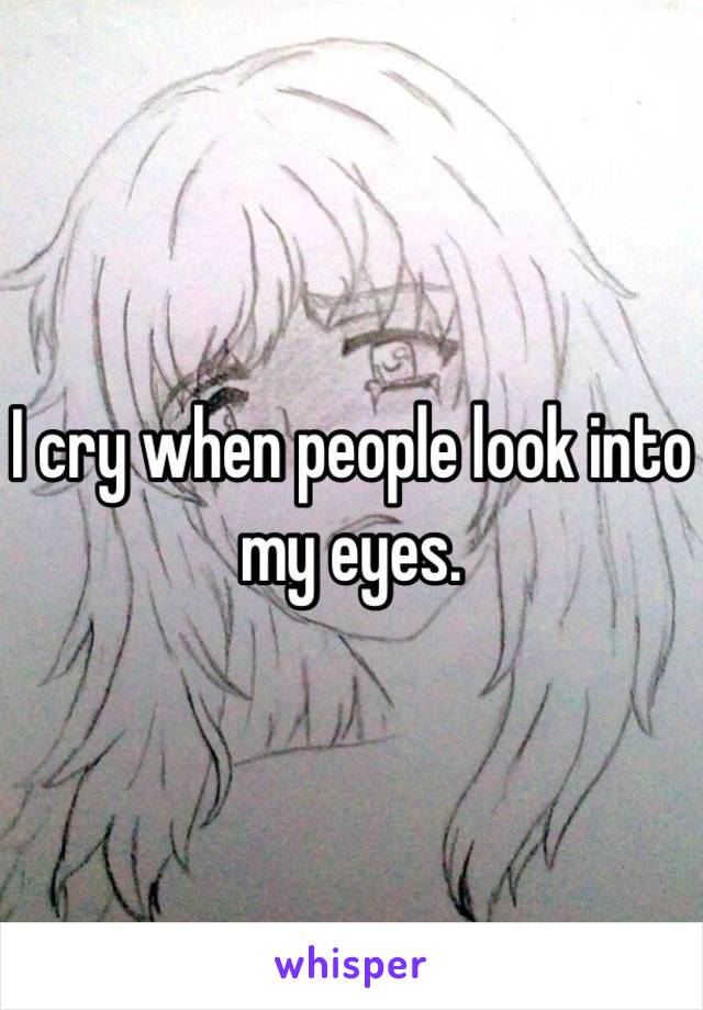 I cry when people look into my eyes.