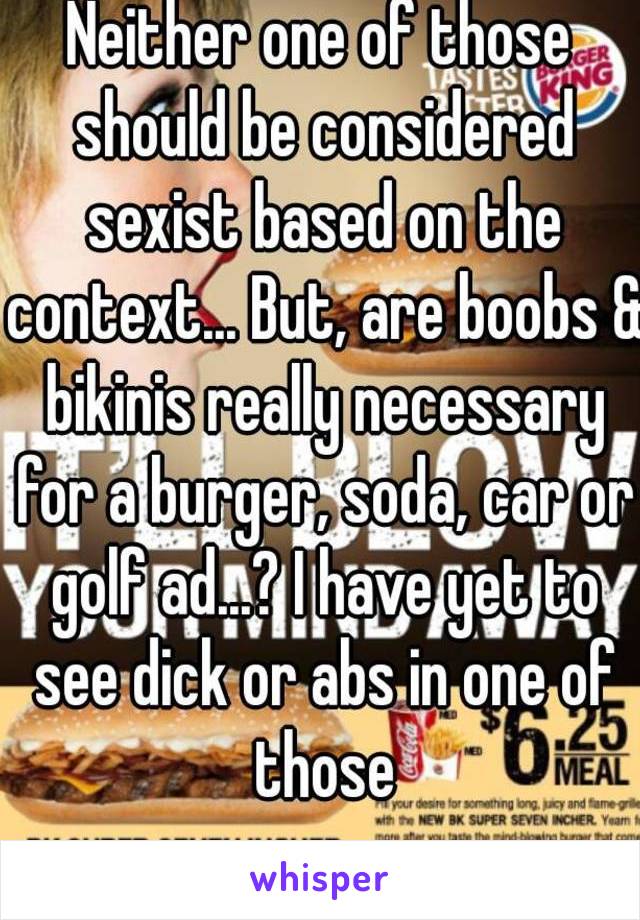 Neither one of those should be considered sexist based on the context... But, are boobs & bikinis really necessary for a burger, soda, car or golf ad...? I have yet to see dick or abs in one of those