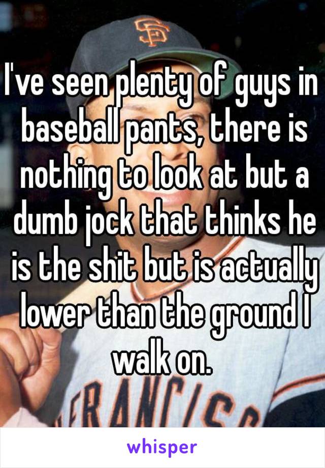 I've seen plenty of guys in baseball pants, there is nothing to look at but a dumb jock that thinks he is the shit but is actually lower than the ground I walk on. 