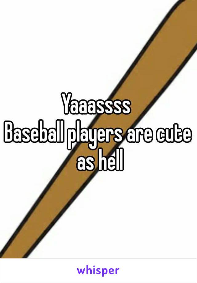 Yaaassss 
Baseball players are cute as hell