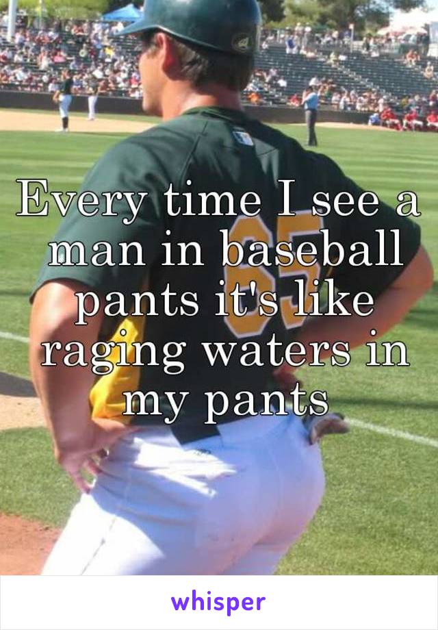 Every time I see a man in baseball pants it's like raging waters in my pants