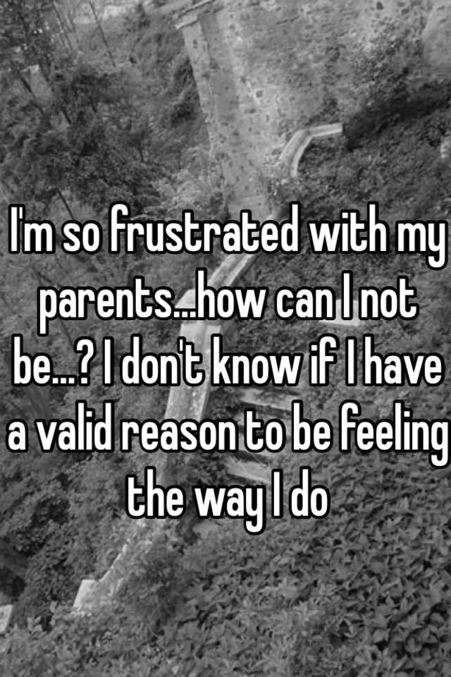 i-m-so-frustrated-with-my-parents-how-can-i-not-be-i-don-t-know