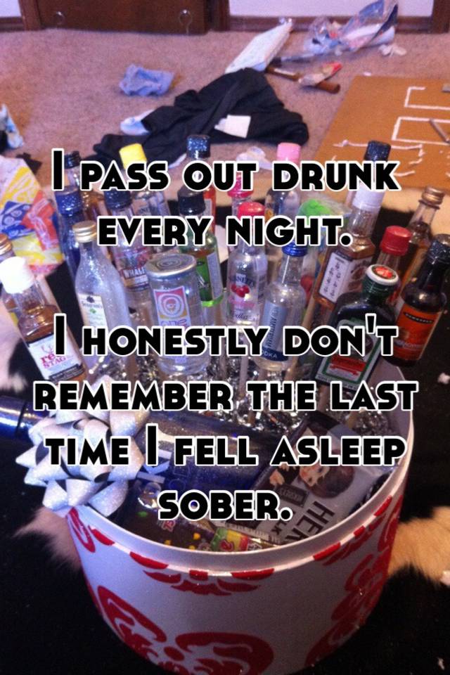 I Pass Out Drunk Every Night I Honestly Dont Remember The Last Time I Fell Asleep Sober