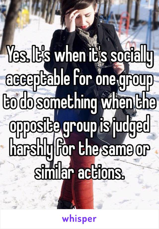 Yes. It's when it's socially acceptable for one group to do something when the opposite group is judged harshly for the same or similar actions. 