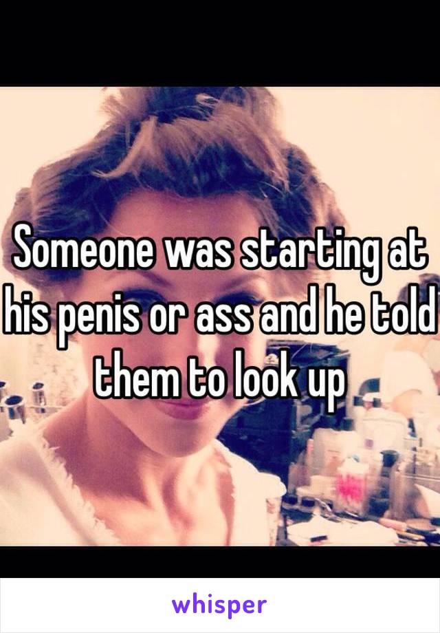 Someone was starting at his penis or ass and he told them to look up 