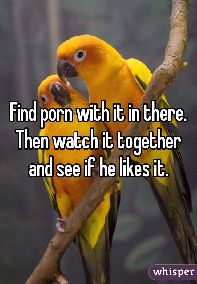 Find porn with it in there. Then watch it together and see if he likes it. 