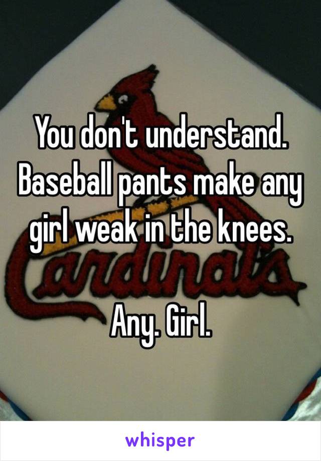 You don't understand. 
Baseball pants make any girl weak in the knees. 

Any. Girl. 