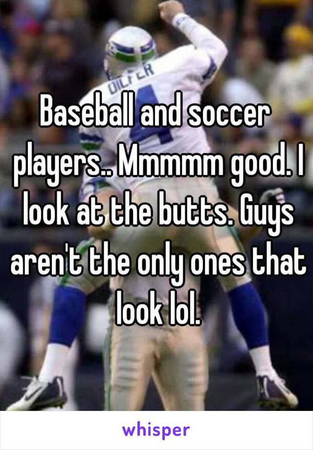 Baseball and soccer players.. Mmmmm good. I look at the butts. Guys aren't the only ones that look lol.