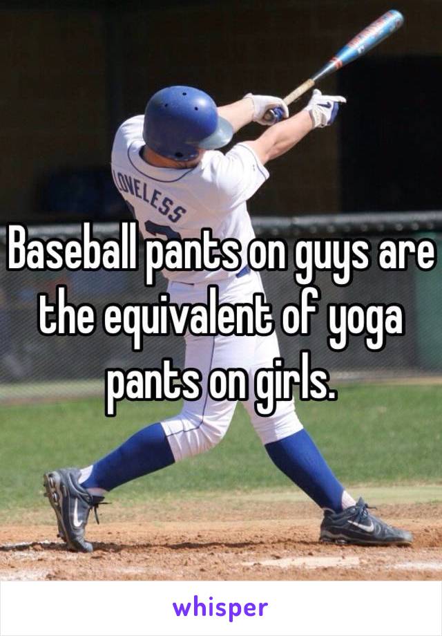 Baseball pants on guys are the equivalent of yoga pants on girls.