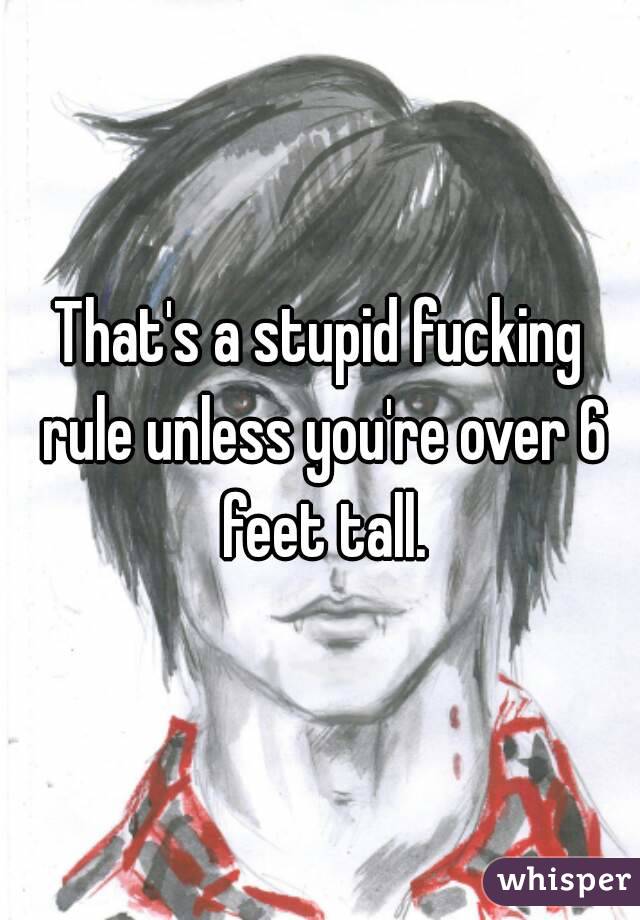 That's a stupid fucking rule unless you're over 6 feet tall.