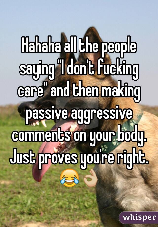 Hahaha all the people saying "I don't fucking care" and then making passive aggressive comments on your body. Just proves you're right. 😂👌🏼