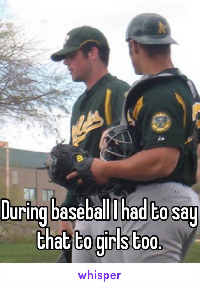 During baseball I had to say that to girls too. 