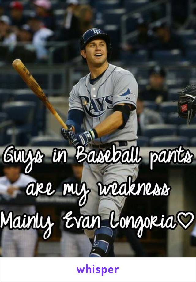 Guys in Baseball pants are my weakness 
Mainly Evan Longoria♡