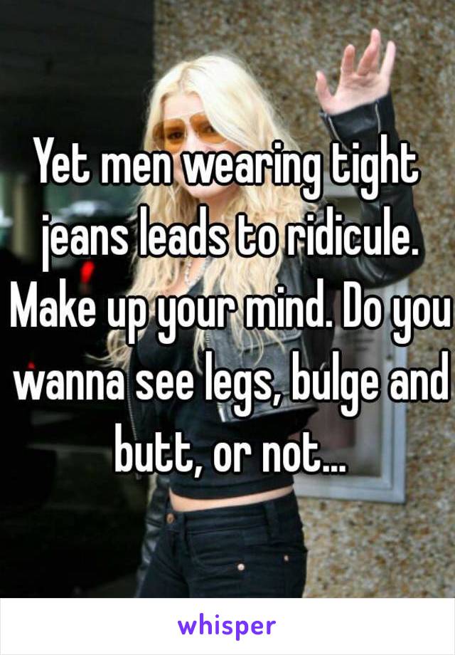 Yet men wearing tight jeans leads to ridicule. Make up your mind. Do you wanna see legs, bulge and butt, or not...