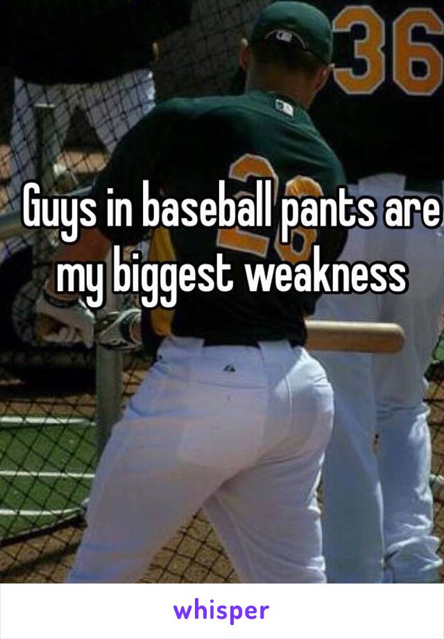 Guys in baseball pants are my biggest weakness