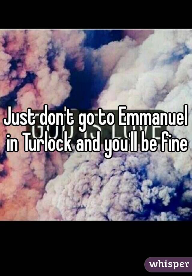 Just don't go to Emmanuel in Turlock and you'll be fine