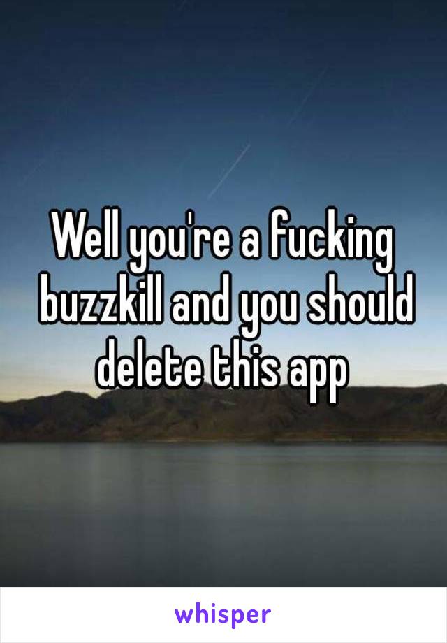 Well you're a fucking buzzkill and you should delete this app 