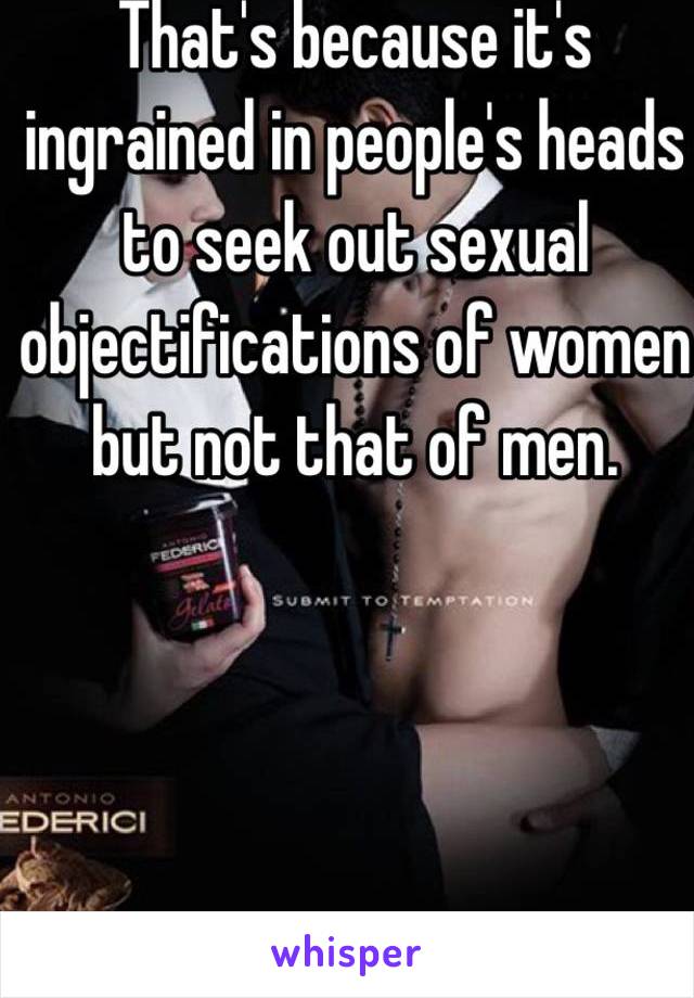 That's because it's ingrained in people's heads to seek out sexual objectifications of women but not that of men. 