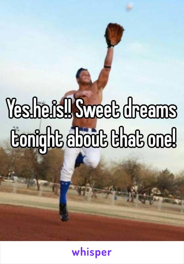 Yes.he.is!! Sweet dreams tonight about that one!