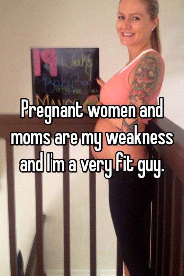 Pregnant women and moms are my weakness and I'm a very fit guy.