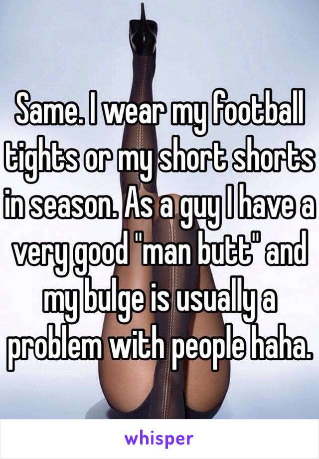 Same. I wear my football tights or my short shorts in season. As a guy I have a very good "man butt" and my bulge is usually a problem with people haha.