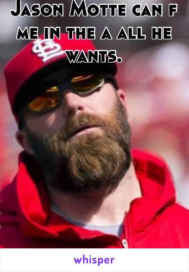 Jason Motte can f me in the a all he wants.