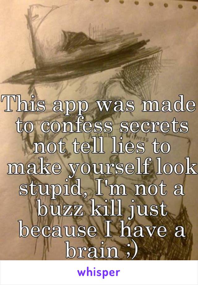 This app was made to confess secrets not tell lies to make yourself look stupid, I'm not a buzz kill just because I have a brain ;)