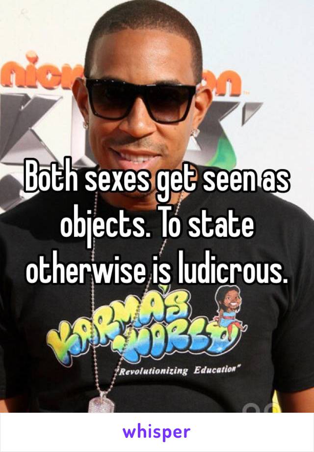 Both sexes get seen as objects. To state otherwise is ludicrous. 