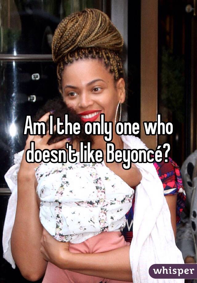 Am I the only one who doesn't like Beyoncé?