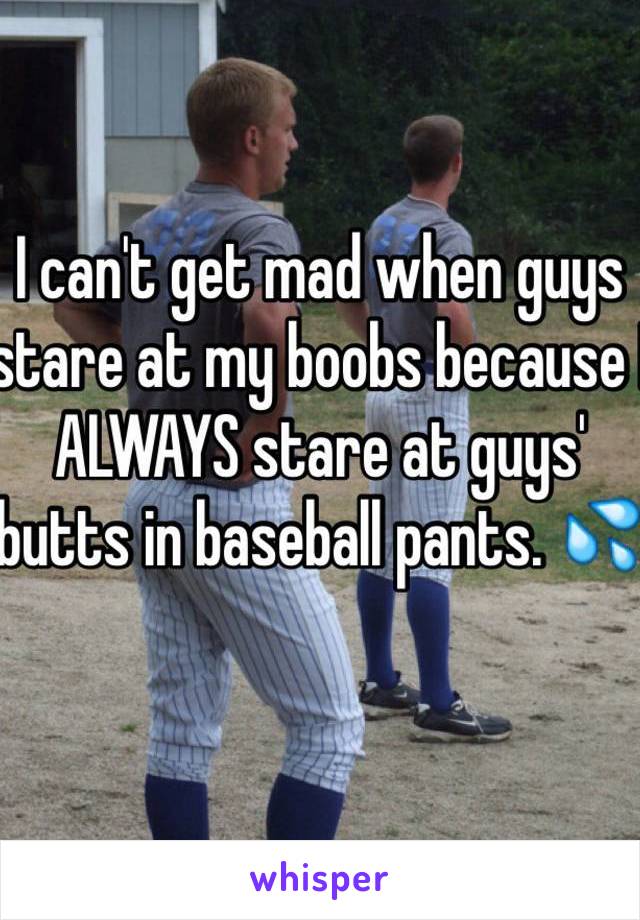 I can't get mad when guys stare at my boobs because I ALWAYS stare at guys' butts in baseball pants. 💦