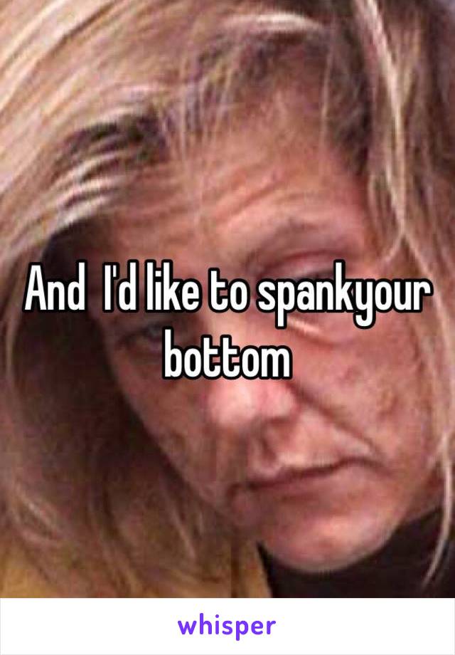 And  I'd like to spankyour bottom