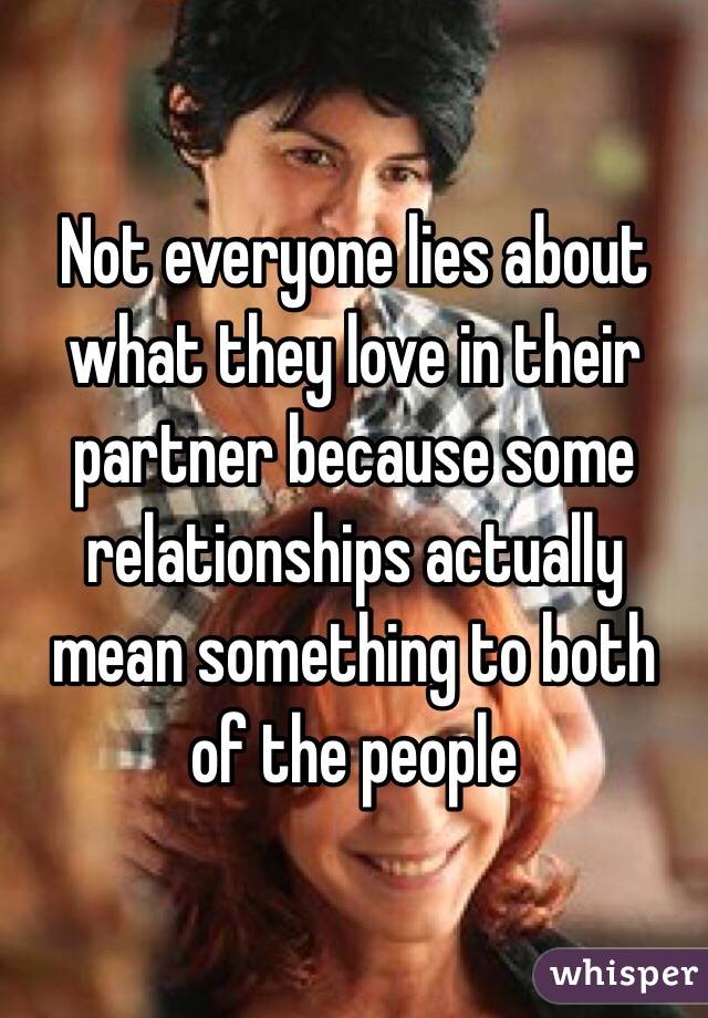 Not everyone lies about what they love in their partner because some relationships actually mean something to both of the people