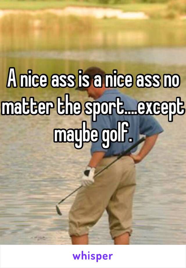 A nice ass is a nice ass no matter the sport....except maybe golf.