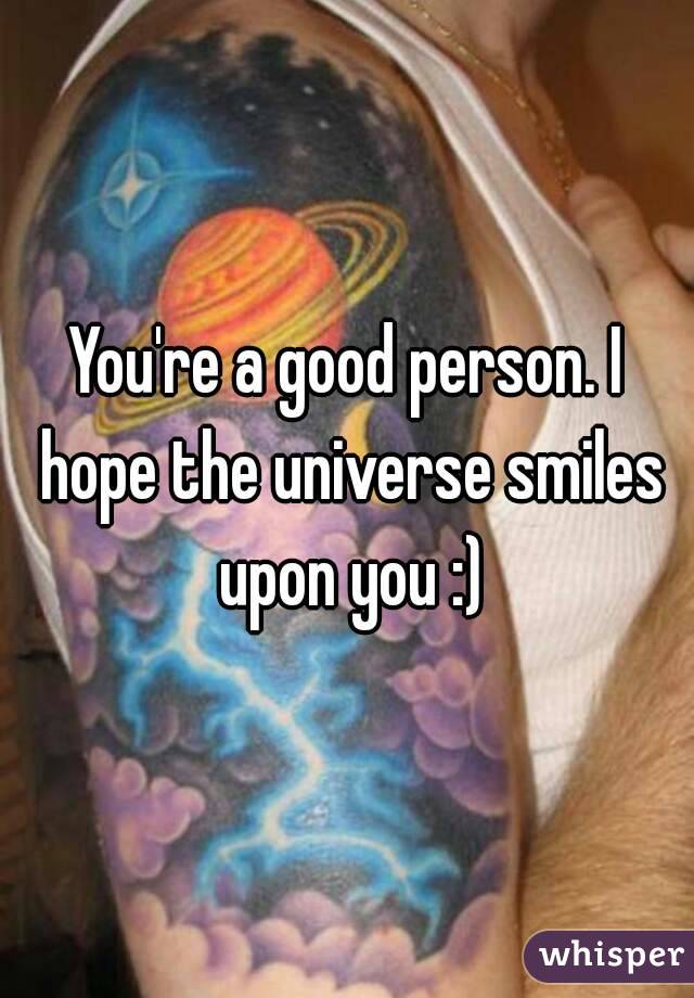 You're a good person. I hope the universe smiles upon you :)