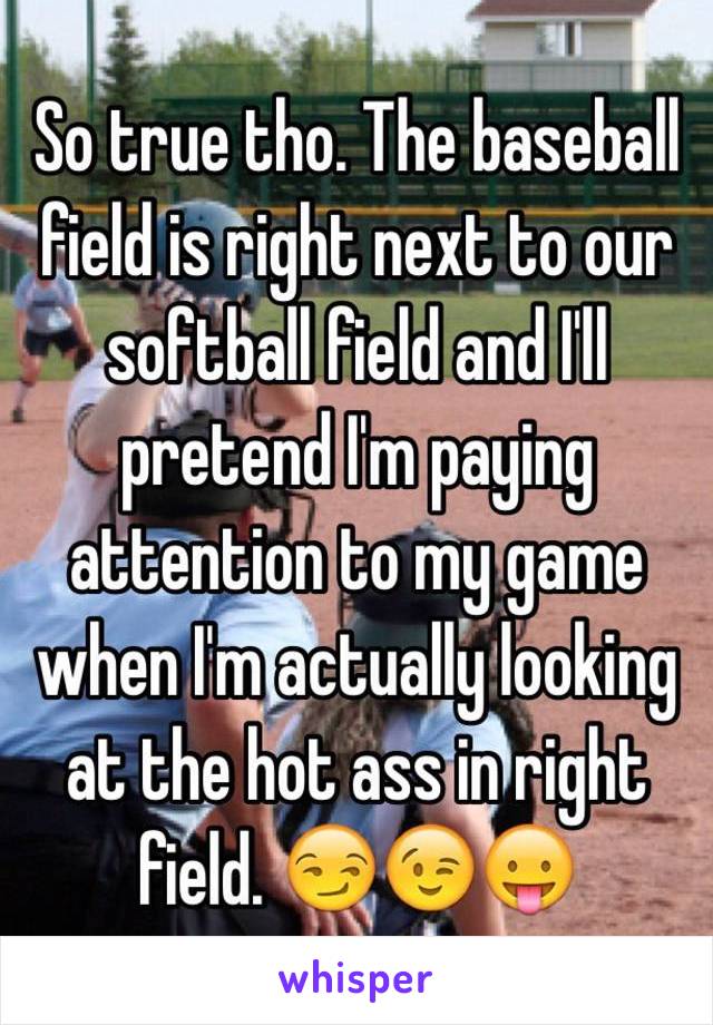 So true tho. The baseball field is right next to our softball field and I'll pretend I'm paying attention to my game when I'm actually looking at the hot ass in right field. 😏😉😛