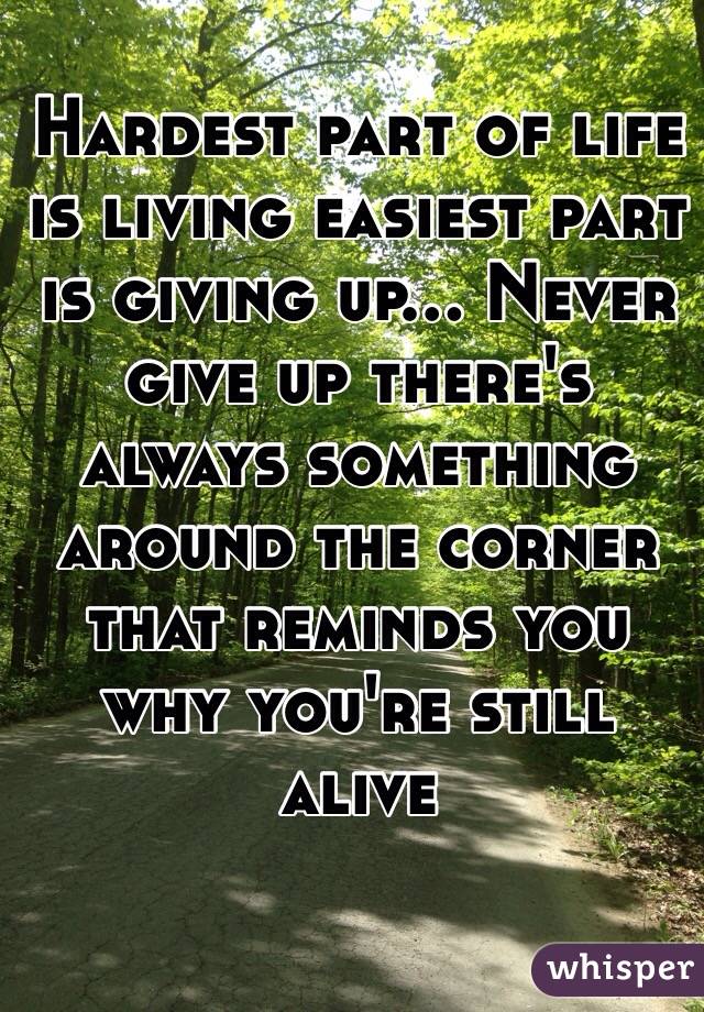 Hardest part of life is living easiest part is giving up... Never give up there's always something around the corner that reminds you why you're still alive 