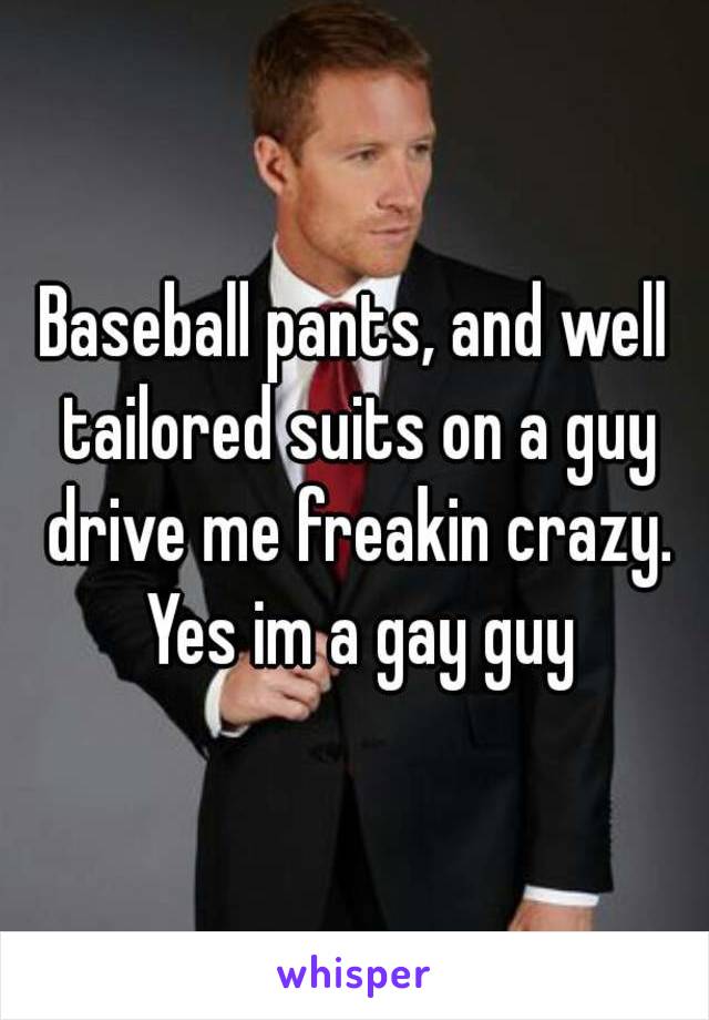 Baseball pants, and well tailored suits on a guy drive me freakin crazy. Yes im a gay guy