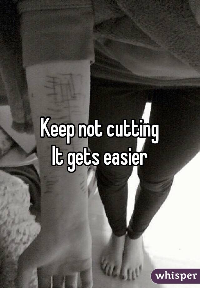 Keep not cutting 
It gets easier 