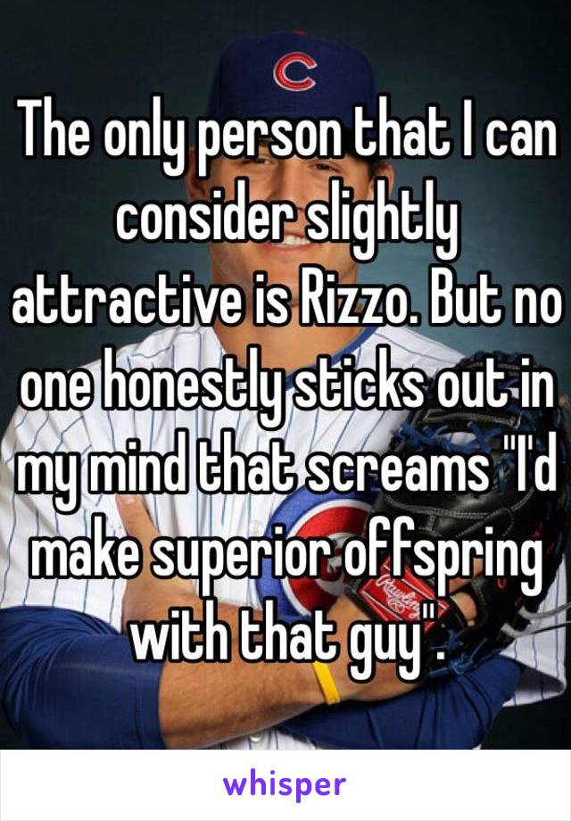 The only person that I can consider slightly attractive is Rizzo. But no one honestly sticks out in my mind that screams "I'd make superior offspring with that guy".