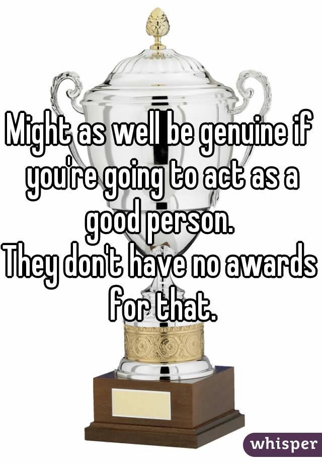 Might as well be genuine if you're going to act as a good person. 
They don't have no awards for that.