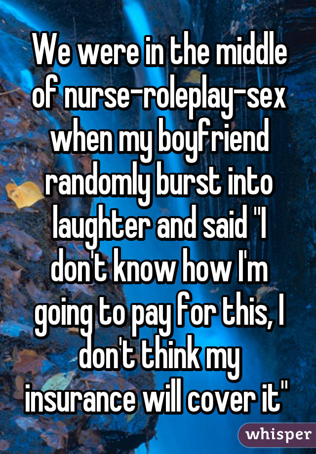 We were in the middle of nurse-roleplay-sex when my boyfriend randomly
burst into laughter and said "I don
