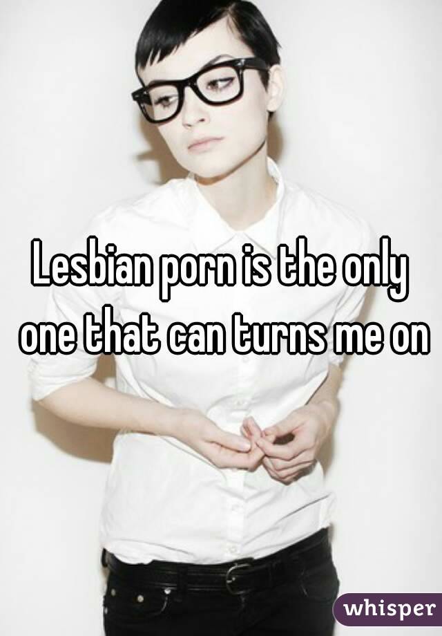 Lesbian porn is the only one that can turns me on