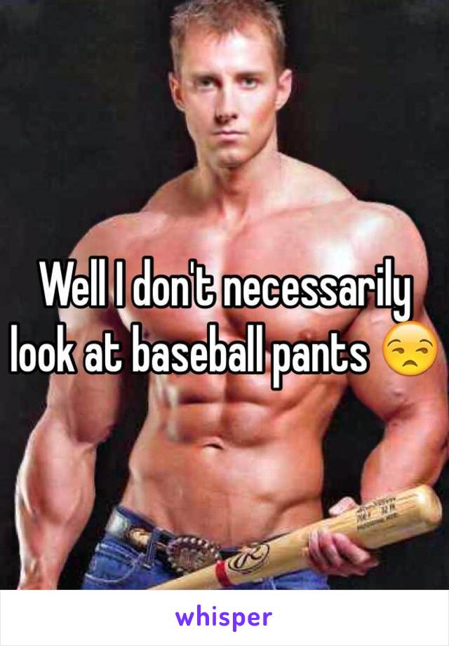 Well I don't necessarily look at baseball pants 😒 