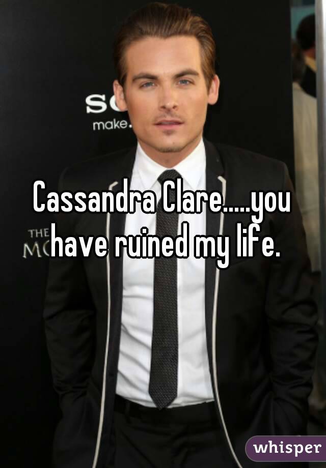 Cassandra Clare.....you have ruined my life.