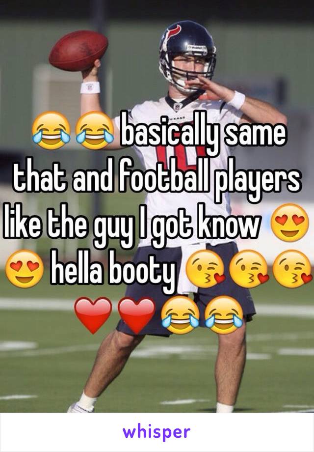 😂😂 basically same that and football players like the guy I got know 😍😍 hella booty 😘😘😘❤️❤️😂😂